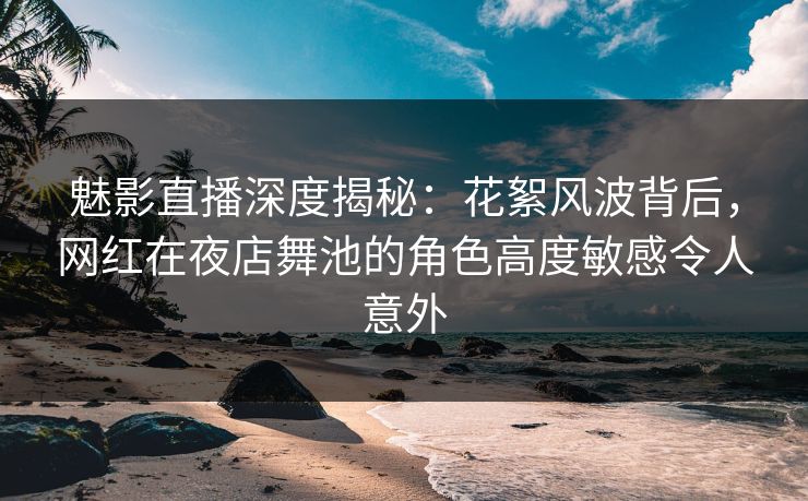 魅影直播深度揭秘：花絮风波背后，网红在夜店舞池的角色高度敏感令人意外