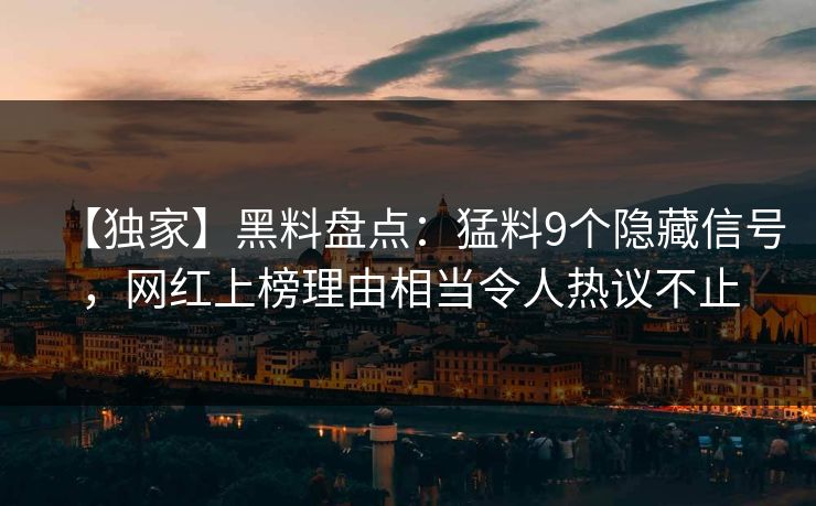 【独家】黑料盘点：猛料9个隐藏信号，网红上榜理由相当令人热议不止