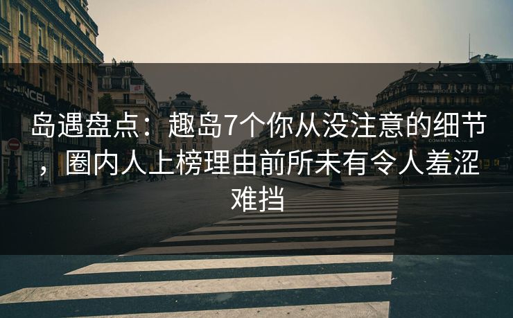 岛遇盘点：趣岛7个你从没注意的细节，圈内人上榜理由前所未有令人羞涩难挡