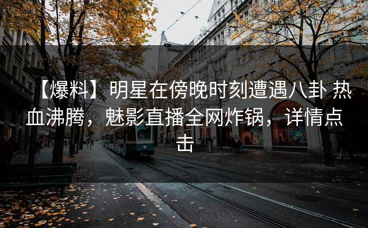 【爆料】明星在傍晚时刻遭遇八卦 热血沸腾，魅影直播全网炸锅，详情点击