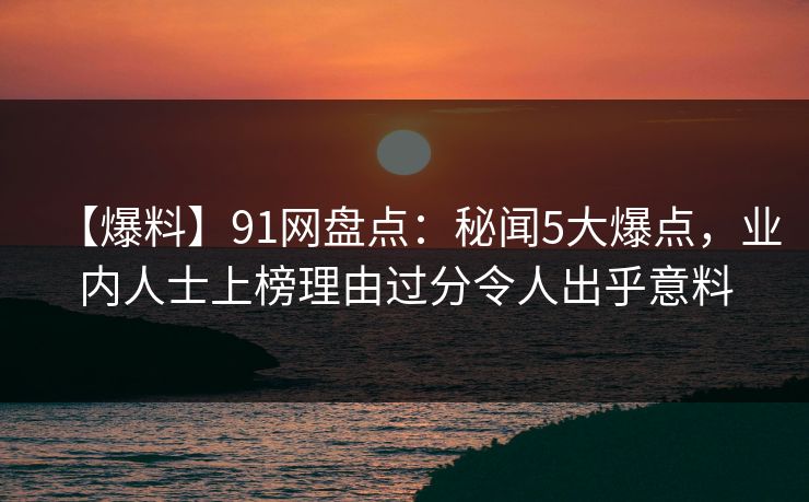 【爆料】91网盘点：秘闻5大爆点，业内人士上榜理由过分令人出乎意料