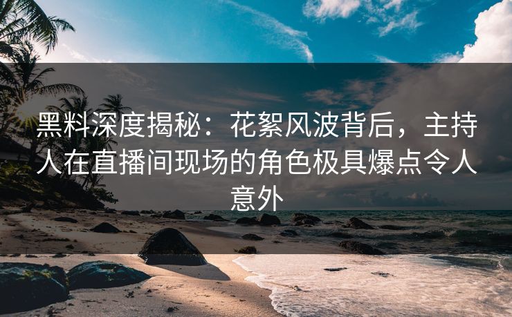 黑料深度揭秘：花絮风波背后，主持人在直播间现场的角色极具爆点令人意外