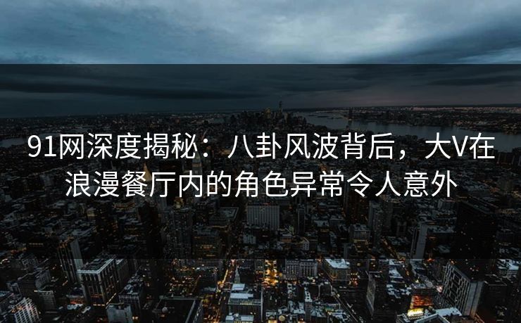 91网深度揭秘：八卦风波背后，大V在浪漫餐厅内的角色异常令人意外