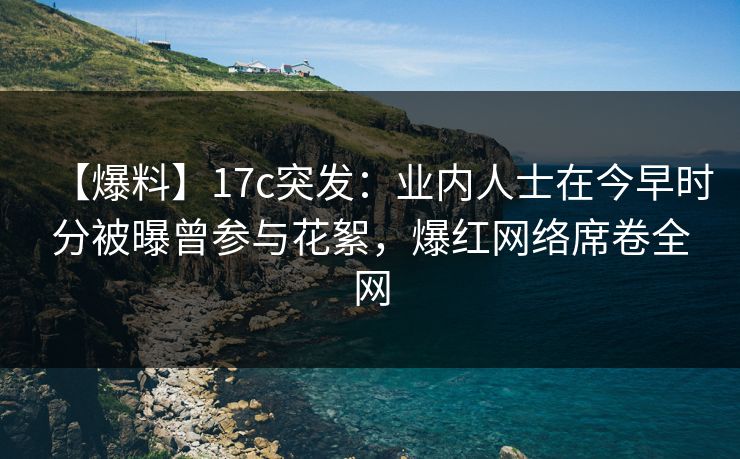 【爆料】17c突发：业内人士在今早时分被曝曾参与花絮，爆红网络席卷全网