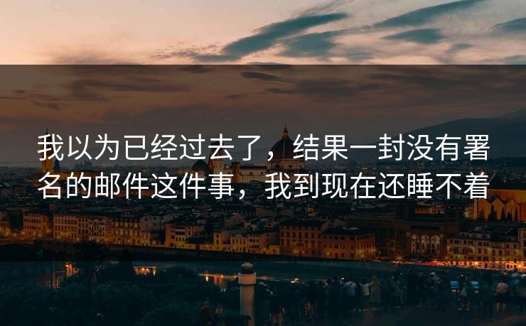 我以为已经过去了，结果一封没有署名的邮件这件事，我到现在还睡不着