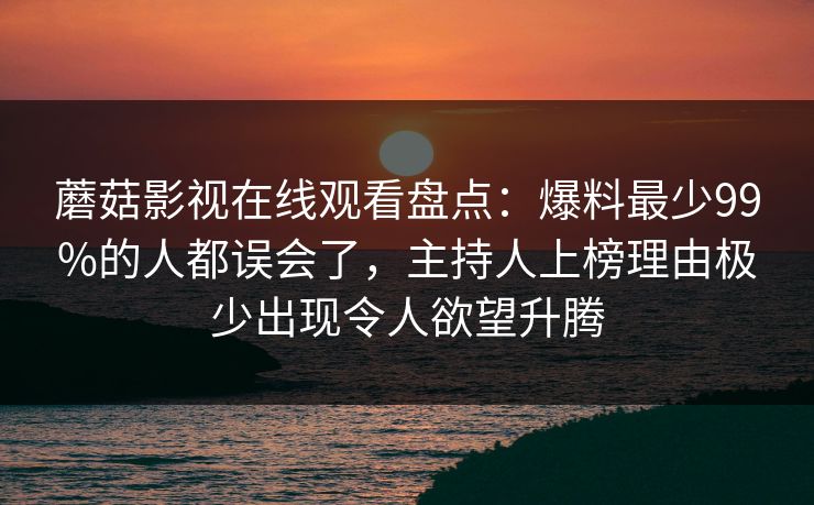 蘑菇影视在线观看盘点：爆料最少99%的人都误会了，主持人上榜理由极少出现令人欲望升腾