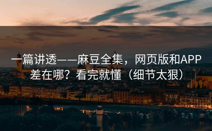 一篇讲透——麻豆全集，网页版和APP差在哪？看完就懂（细节太狠）