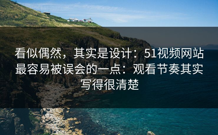 看似偶然，其实是设计：51视频网站最容易被误会的一点：观看节奏其实写得很清楚