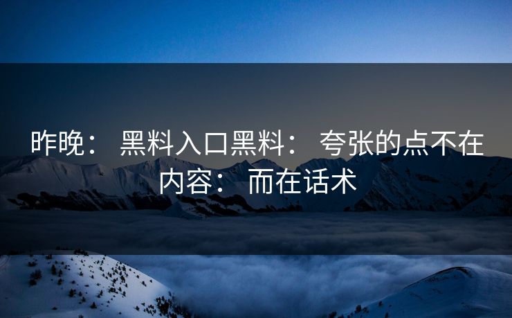 昨晚： 黑料入口黑料： 夸张的点不在内容： 而在话术