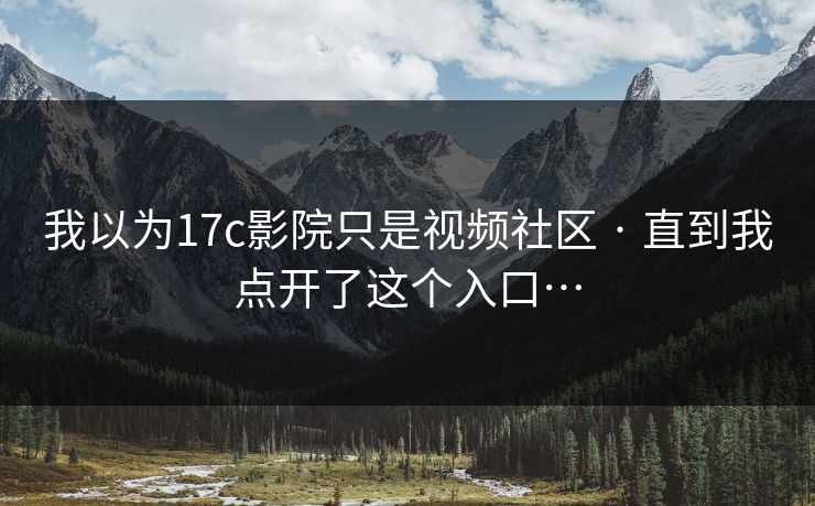 我以为17c影院只是视频社区 · 直到我点开了这个入口…
