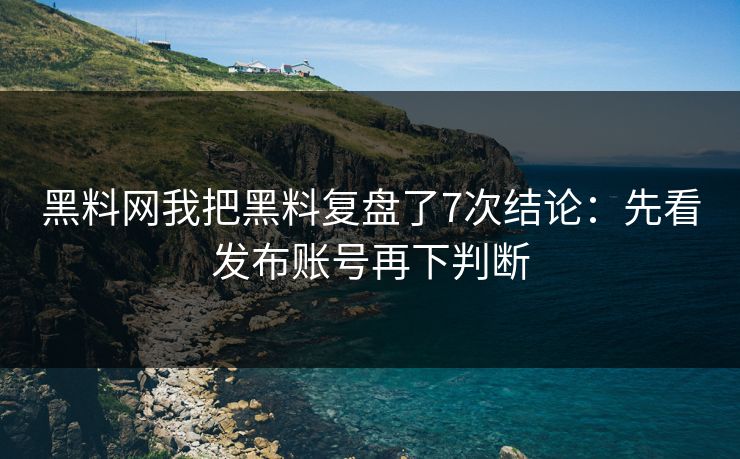 黑料网我把黑料复盘了7次结论：先看发布账号再下判断
