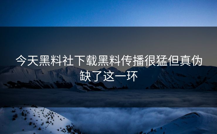 今天黑料社下载黑料传播很猛但真伪缺了这一环