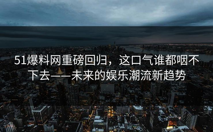 51爆料网重磅回归，这口气谁都咽不下去——未来的娱乐潮流新趋势