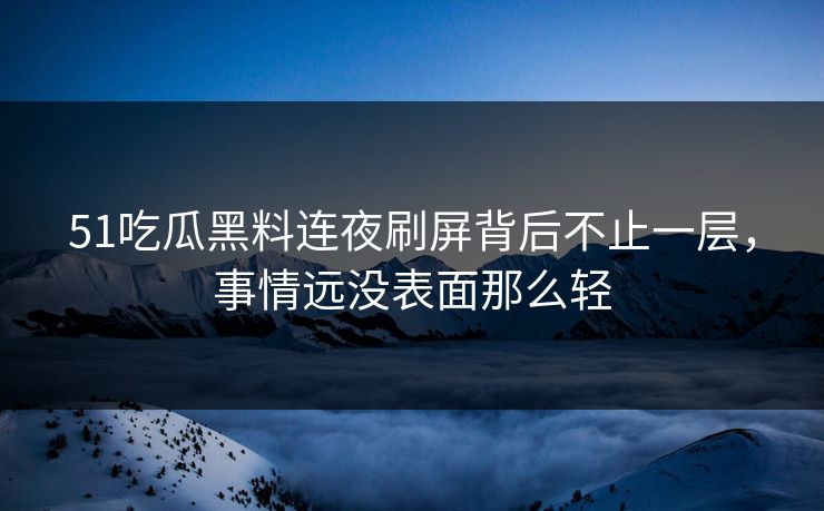 51吃瓜黑料连夜刷屏背后不止一层，事情远没表面那么轻